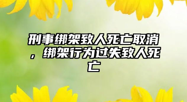 刑事綁架致人死亡取消，綁架行為過(guò)失致人死亡