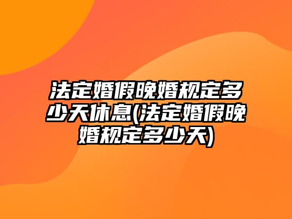 法定婚假晚婚規定多少天休息(法定婚假晚婚規定多少天)