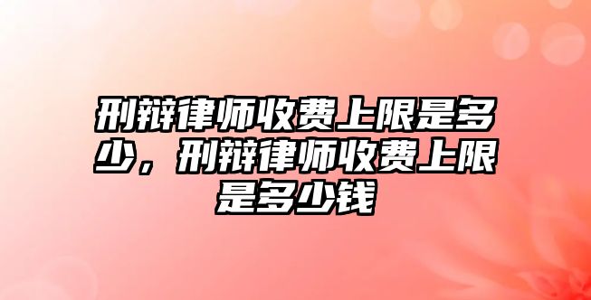 刑辯律師收費(fèi)上限是多少，刑辯律師收費(fèi)上限是多少錢