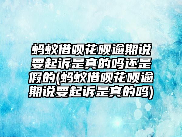 螞蟻借唄花唄逾期說要起訴是真的嗎還是假的(螞蟻借唄花唄逾期說要起訴是真的嗎)