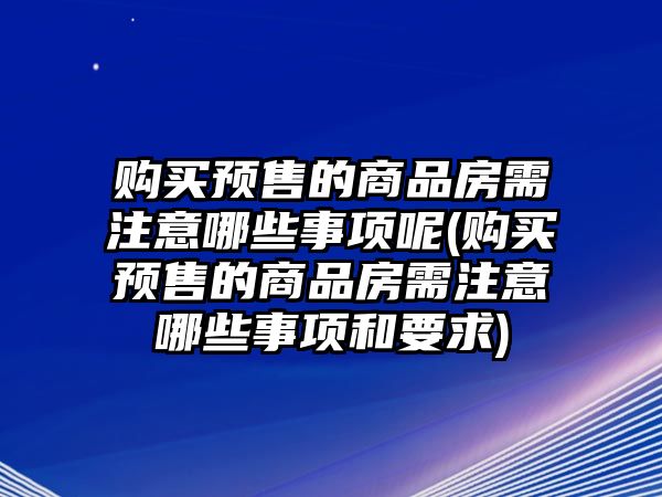 購買預售的商品房需注意哪些事項呢(購買預售的商品房需注意哪些事項和要求)