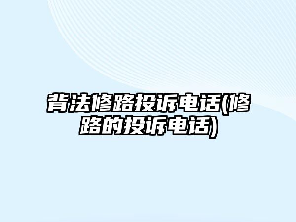 背法修路投訴電話(修路的投訴電話)