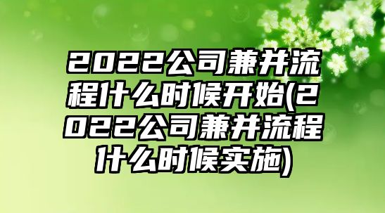 2022公司兼并流程什么時(shí)候開(kāi)始(2022公司兼并流程什么時(shí)候?qū)嵤?