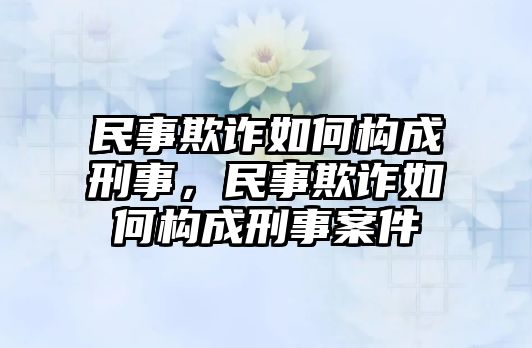 民事欺詐如何構(gòu)成刑事，民事欺詐如何構(gòu)成刑事案件