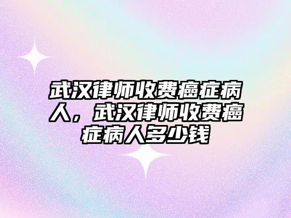 武漢律師收費癌癥病人，武漢律師收費癌癥病人多少錢