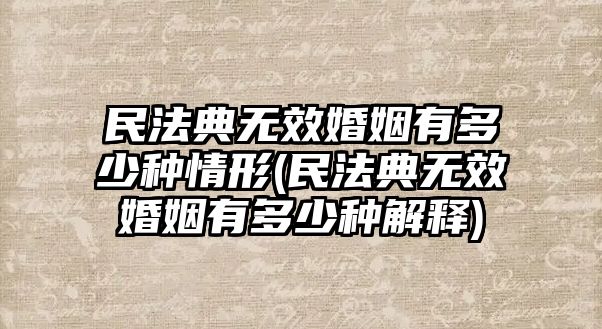 民法典無效婚姻有多少種情形(民法典無效婚姻有多少種解釋)