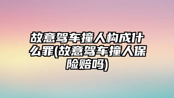 故意駕車撞人構成什么罪(故意駕車撞人保險賠嗎)