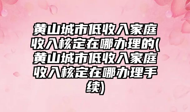 黃山城市低收入家庭收入核定在哪辦理的(黃山城市低收入家庭收入核定在哪辦理手續(xù))