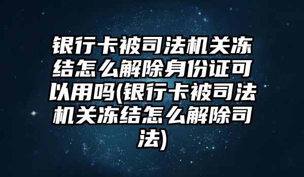 銀行卡被司法機(jī)關(guān)凍結(jié)怎么解除身份證可以用嗎(銀行卡被司法機(jī)關(guān)凍結(jié)怎么解除司法)