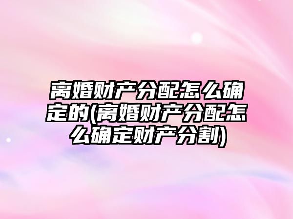 離婚財產分配怎么確定的(離婚財產分配怎么確定財產分割)