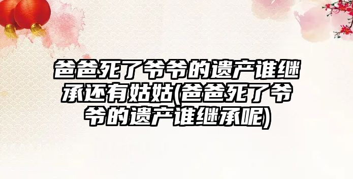 爸爸死了爺爺的遺產誰繼承還有姑姑(爸爸死了爺爺的遺產誰繼承呢)