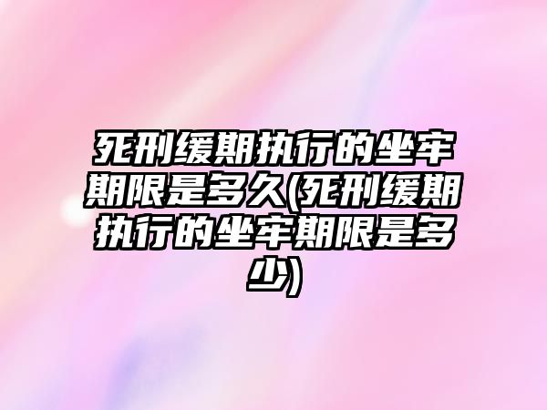 死刑緩期執行的坐牢期限是多久(死刑緩期執行的坐牢期限是多少)