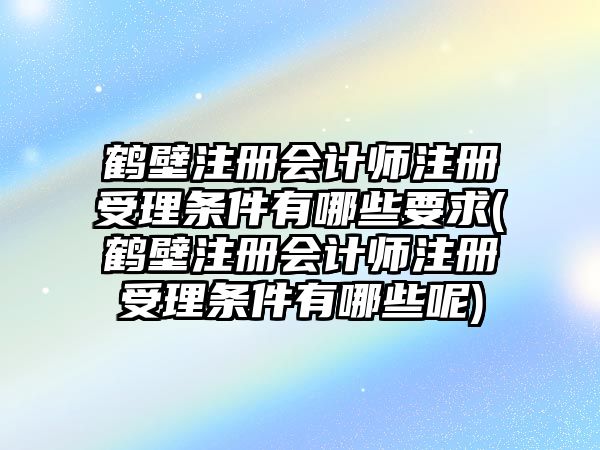 鶴壁注冊會計師注冊受理條件有哪些要求(鶴壁注冊會計師注冊受理條件有哪些呢)