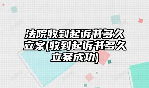 法院收到起訴書多久立案(收到起訴書多久立案成功)