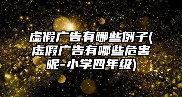 虛假廣告有哪些例子(虛假廣告有哪些危害呢-小學(xué)四年級(jí))