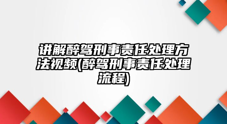 講解醉駕刑事責任處理方法視頻(醉駕刑事責任處理流程)