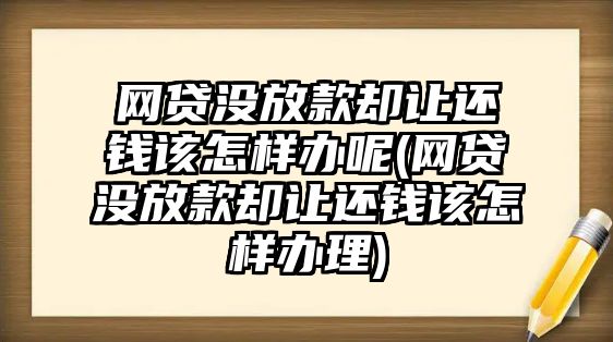 網(wǎng)貸沒放款卻讓還錢該怎樣辦呢(網(wǎng)貸沒放款卻讓還錢該怎樣辦理)