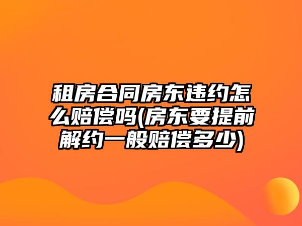 租房合同房東違約怎么賠償嗎(房東要提前解約一般賠償多少)