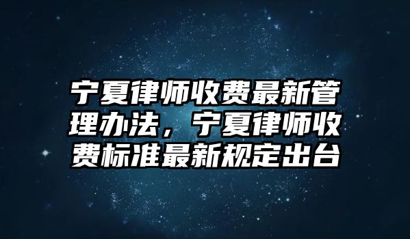 寧夏律師收費最新管理辦法，寧夏律師收費標準最新規定出臺