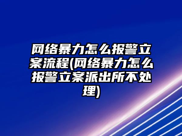 網絡暴力怎么報警立案流程(網絡暴力怎么報警立案派出所不處理)