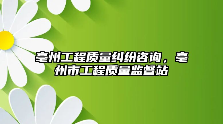 亳州工程質量糾紛咨詢，亳州市工程質量監督站