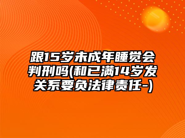 跟15歲未成年睡覺會判刑嗎(和已滿14歲發關系要負法律責任-)