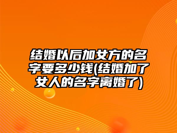 結婚以后加女方的名字要多少錢(結婚加了女人的名字離婚了)