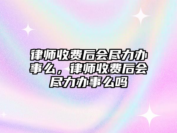 律師收費(fèi)后會(huì)盡力辦事么，律師收費(fèi)后會(huì)盡力辦事么嗎