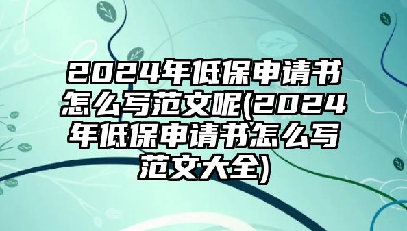 2024年低保申請書怎么寫范文呢(2024年低保申請書怎么寫范文大全)