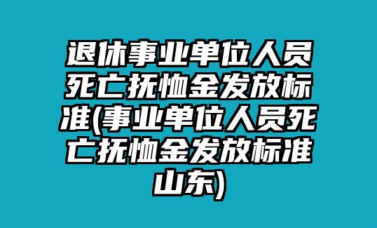 退休事業單位人員死亡撫恤金發放標準(事業單位人員死亡撫恤金發放標準山東)