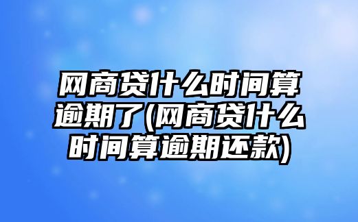 網(wǎng)商貸什么時(shí)間算逾期了(網(wǎng)商貸什么時(shí)間算逾期還款)