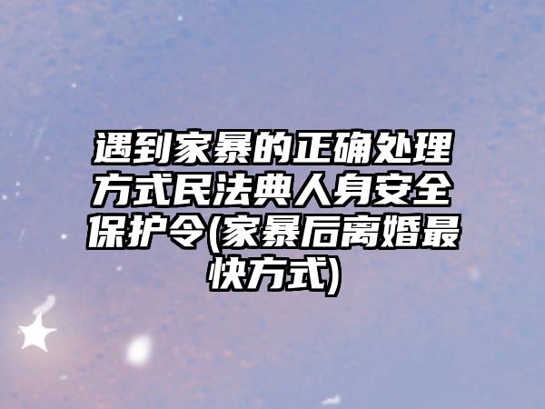 遇到家暴的正確處理方式民法典人身安全保護(hù)令(家暴后離婚最快方式)