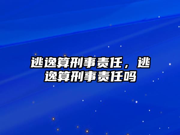 逃逸算刑事責任，逃逸算刑事責任嗎