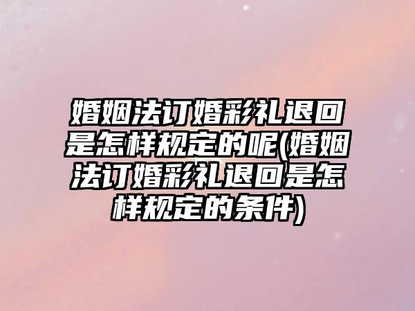 婚姻法訂婚彩禮退回是怎樣規(guī)定的呢(婚姻法訂婚彩禮退回是怎樣規(guī)定的條件)