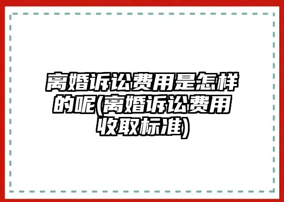 離婚訴訟費用是怎樣的呢(離婚訴訟費用收取標(biāo)準(zhǔn))