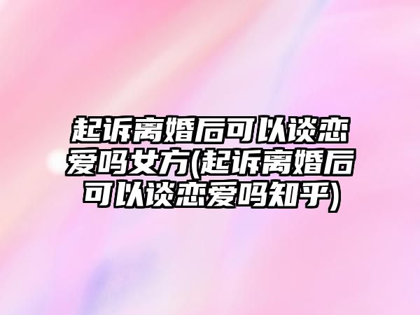 起訴離婚后可以談戀愛嗎女方(起訴離婚后可以談戀愛嗎知乎)