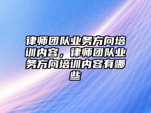 律師團隊業務方向培訓內容，律師團隊業務方向培訓內容有哪些