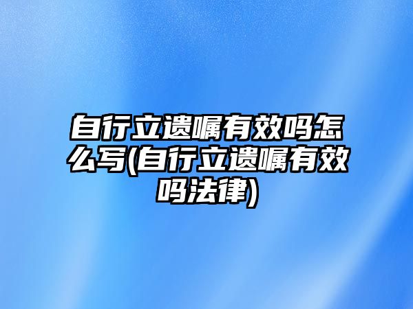 自行立遺囑有效嗎怎么寫(自行立遺囑有效嗎法律)