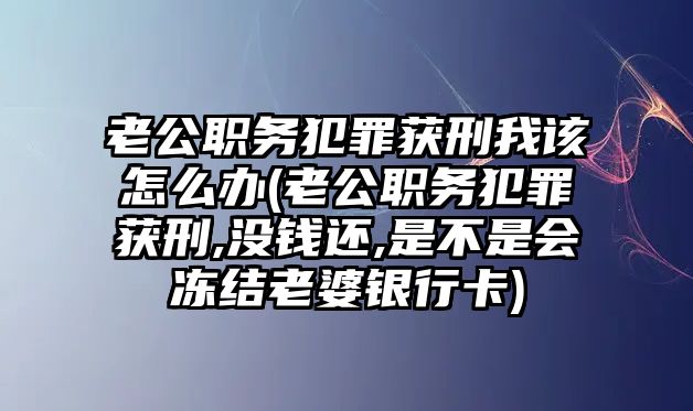 老公職務(wù)犯罪獲刑我該怎么辦(老公職務(wù)犯罪獲刑,沒(méi)錢(qián)還,是不是會(huì)凍結(jié)老婆銀行卡)