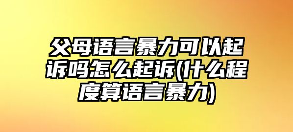 父母語言暴力可以起訴嗎怎么起訴(什么程度算語言暴力)