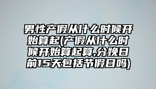 男性產假從什么時候開始算起(產假從什么時候開始算起算,分娩日前15天包括節假日嗎)