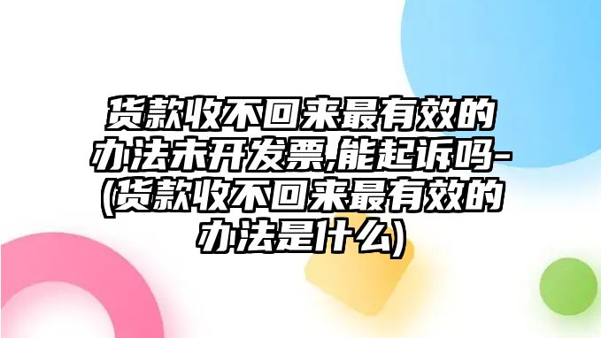 貨款收不回來(lái)最有效的辦法未開(kāi)發(fā)票,能起訴嗎-(貨款收不回來(lái)最有效的辦法是什么)