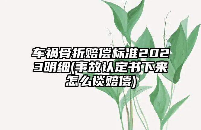 車禍骨折賠償標準2023明細(事故認定書下來怎么談賠償)