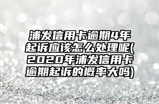 浦發信用卡逾期4年起訴應該怎么處理呢(2020年浦發信用卡逾期起訴的概率大嗎)