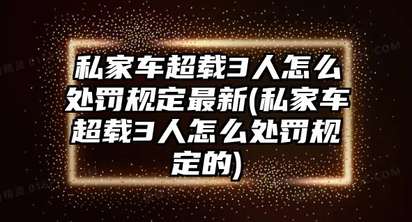 私家車超載3人怎么處罰規定最新(私家車超載3人怎么處罰規定的)