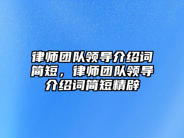 律師團隊領(lǐng)導(dǎo)介紹詞簡短，律師團隊領(lǐng)導(dǎo)介紹詞簡短精辟