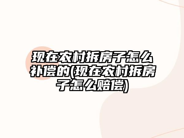 現(xiàn)在農(nóng)村拆房子怎么補(bǔ)償?shù)?現(xiàn)在農(nóng)村拆房子怎么賠償)