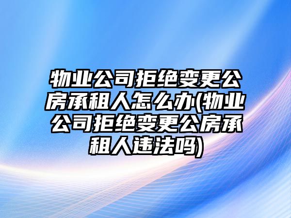 物業(yè)公司拒絕變更公房承租人怎么辦(物業(yè)公司拒絕變更公房承租人違法嗎)