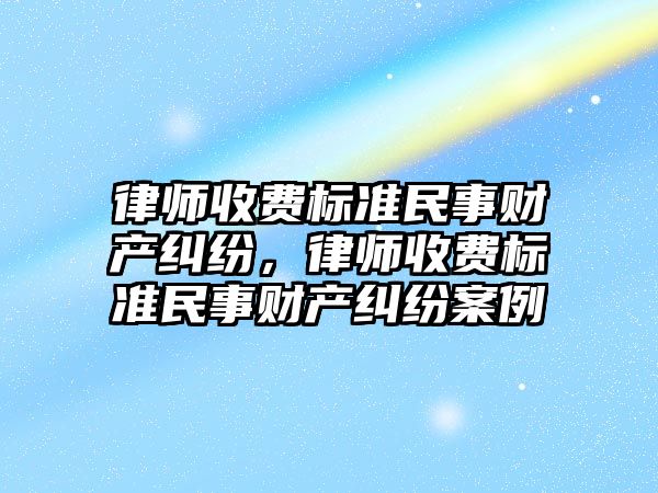 律師收費標準民事財產糾紛，律師收費標準民事財產糾紛案例