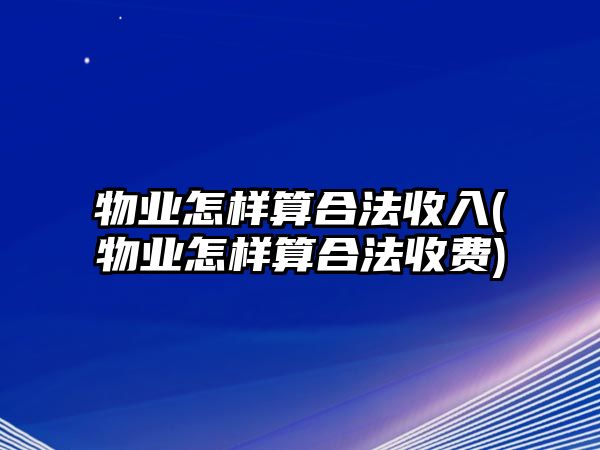 物業怎樣算合法收入(物業怎樣算合法收費)